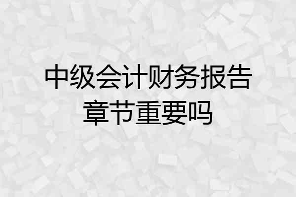 中级会计财务报告章节重要吗