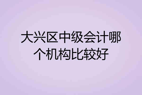 大兴区中级会计哪个机构比较好