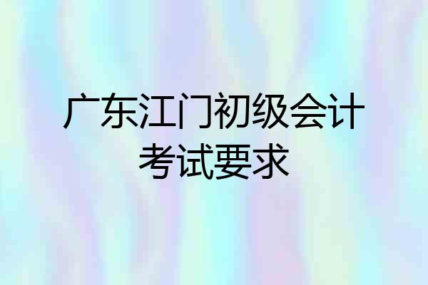 广东江门初级会计考试要求