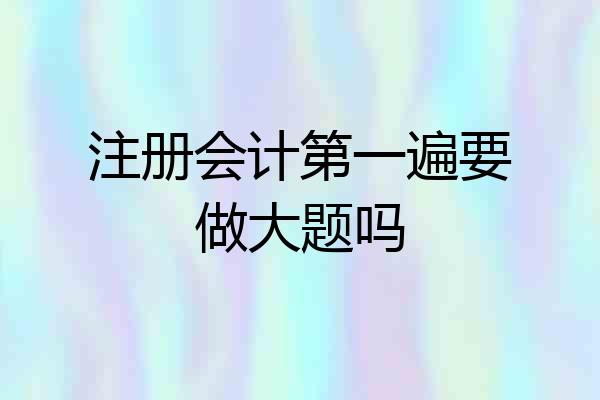 注册会计第一遍要做大题吗