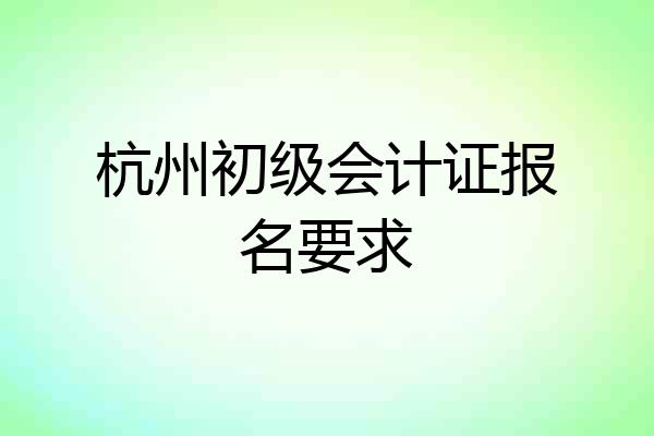 杭州初级会计证报名要求