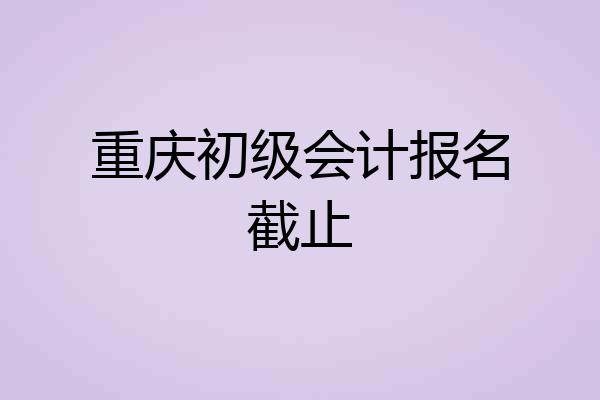 重庆初级会计报名截止