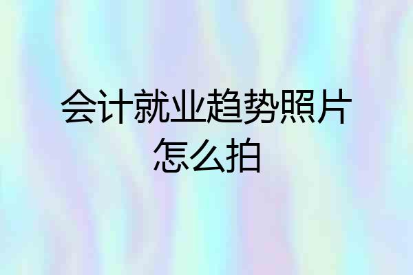 会计就业趋势照片怎么拍