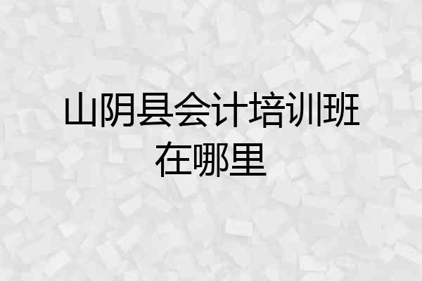 山阴县会计培训班在哪里