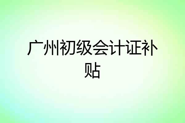 广州初级会计证补贴
