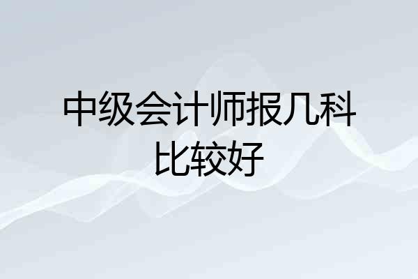 中级会计师报几科比较好