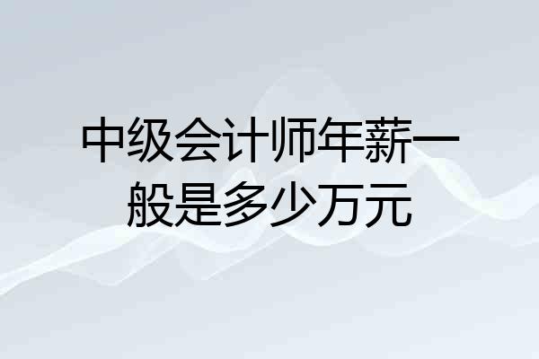 中级会计师年薪一般是多少万元
