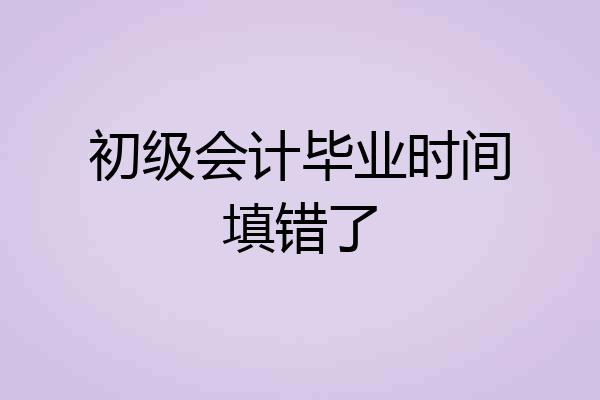 初级会计毕业时间填错了