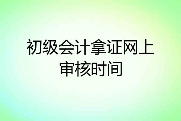 初级会计拿证网上审核时间