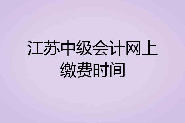 江苏中级会计网上缴费时间