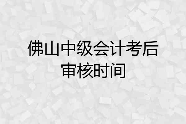 佛山中级会计考后审核时间