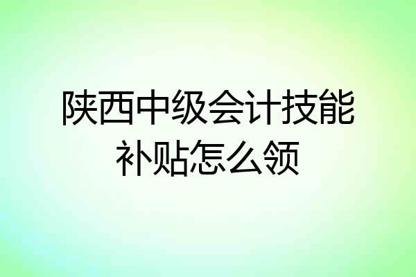 陕西中级会计技能补贴怎么领
