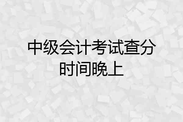 中级会计考试查分时间晚上