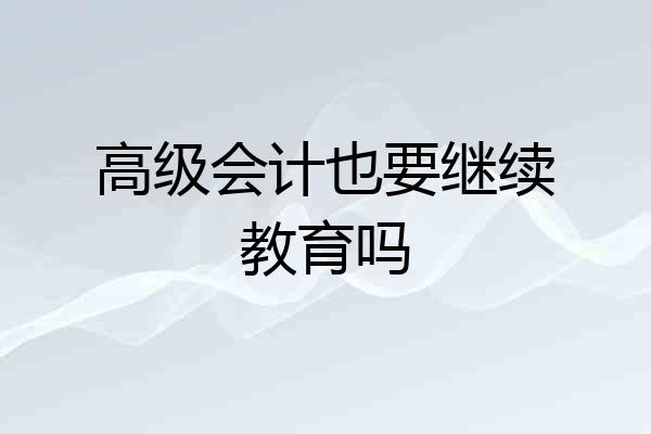 高级会计也要继续教育吗