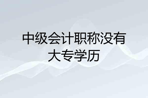 中级会计职称没有大专学历