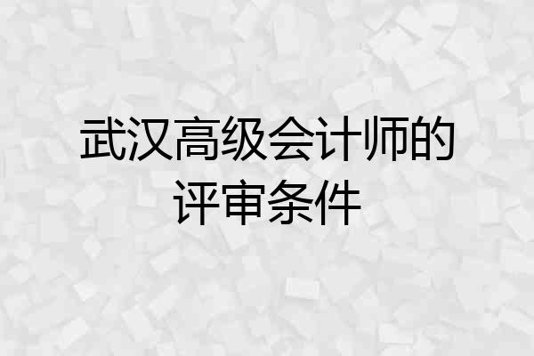 武汉高级会计师的评审条件