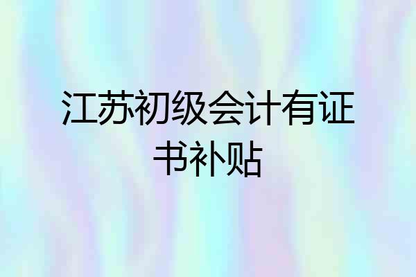 江苏初级会计有证书补贴