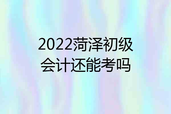 2022菏泽初级会计还能考吗