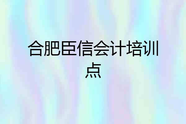 合肥臣信会计培训点