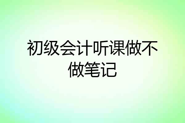 初级会计听课做不做笔记
