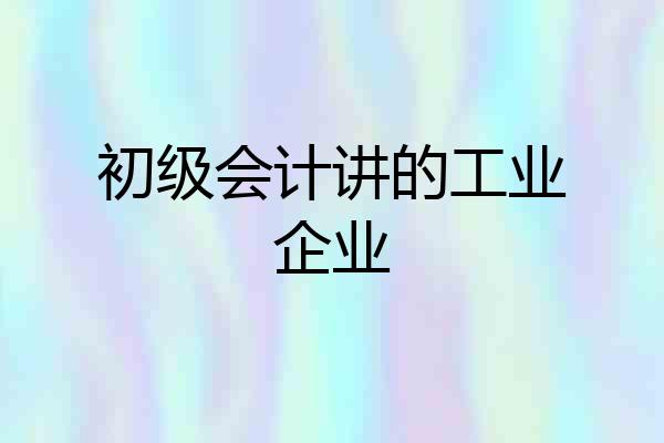初级会计讲的工业企业
