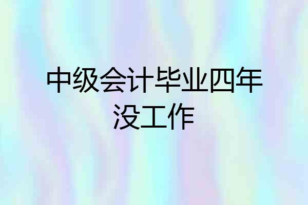中级会计毕业四年没工作