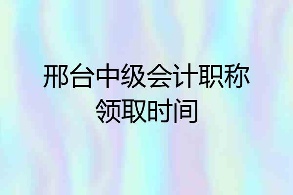 邢台中级会计职称领取时间