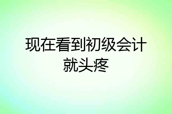 现在看到初级会计就头疼