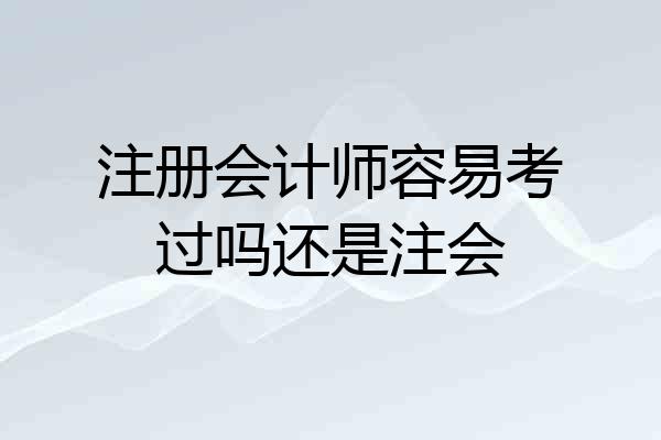 注册会计师容易考过吗还是注会