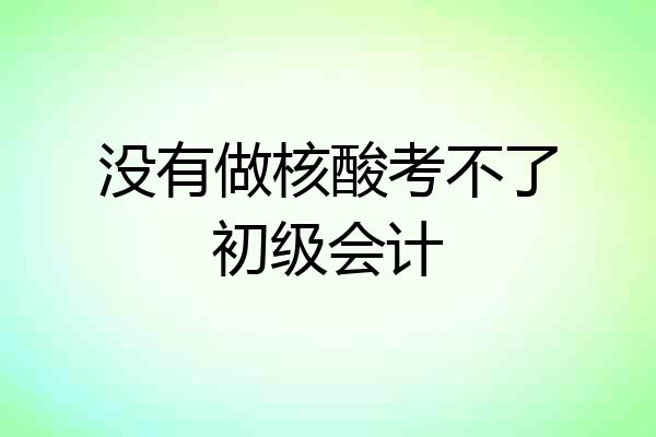 没有做核酸考不了初级会计