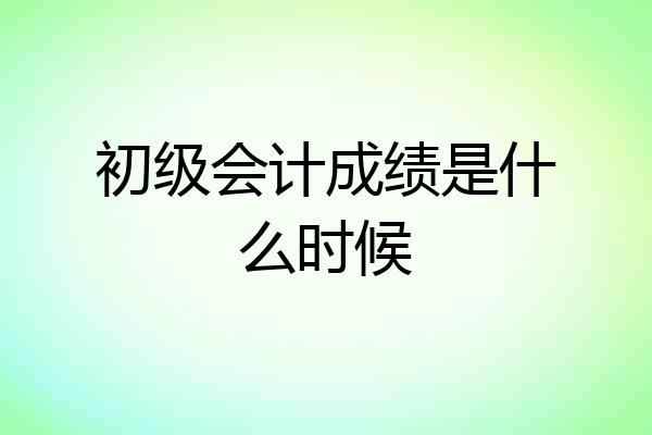 初级会计成绩是什么时候