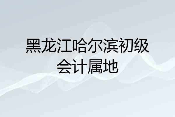 黑龙江哈尔滨初级会计属地