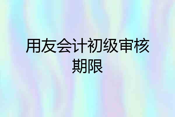用友会计初级审核期限