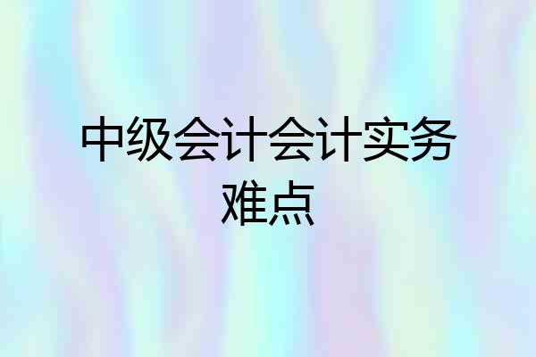 中级会计会计实务难点