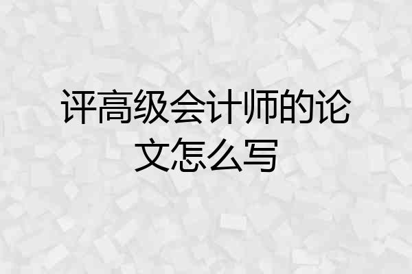 评高级会计师的论文怎么写