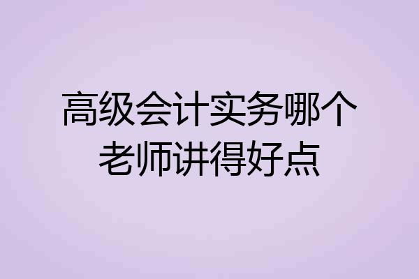 高级会计实务哪个老师讲得好点