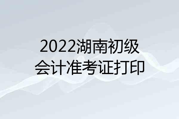 2022湖南初级会计准考证打印