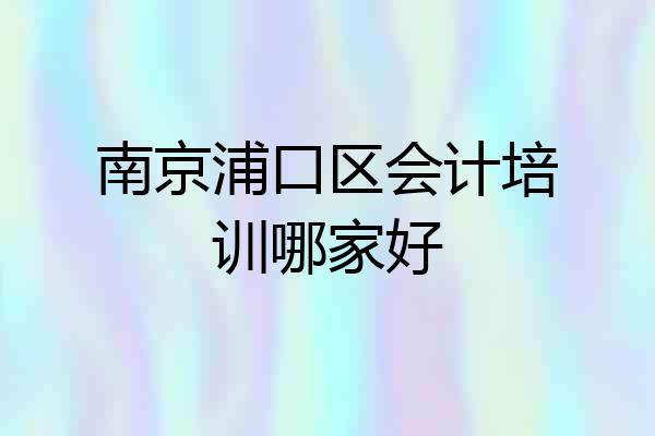 南京浦口区会计培训哪家好