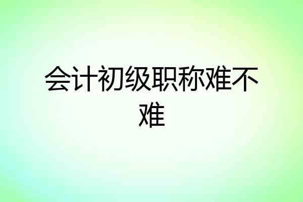 会计初级职称难不难