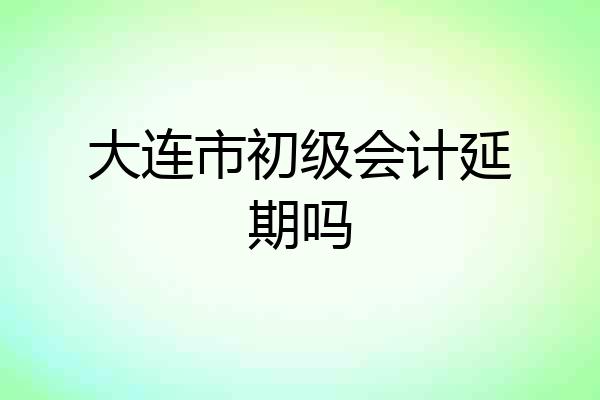 大连市初级会计延期吗