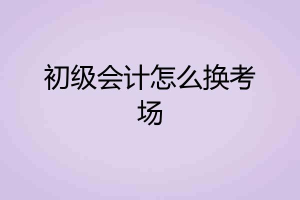 初级会计怎么换考场