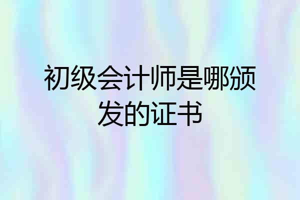 初级会计师是哪颁发的证书
