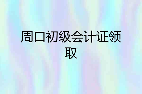 周口初级会计证领取
