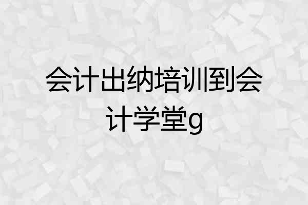 会计出纳培训到会计学堂g