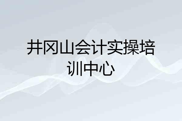 井冈山会计实操培训中心