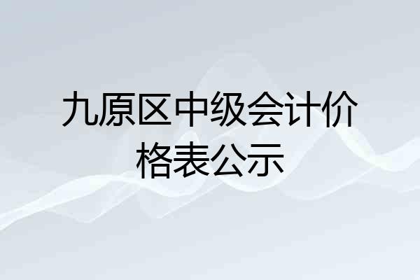 九原区中级会计价格表公示