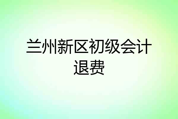 兰州新区初级会计退费
