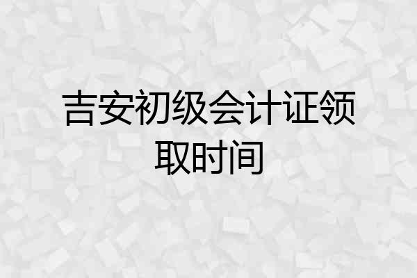 吉安初级会计证领取时间