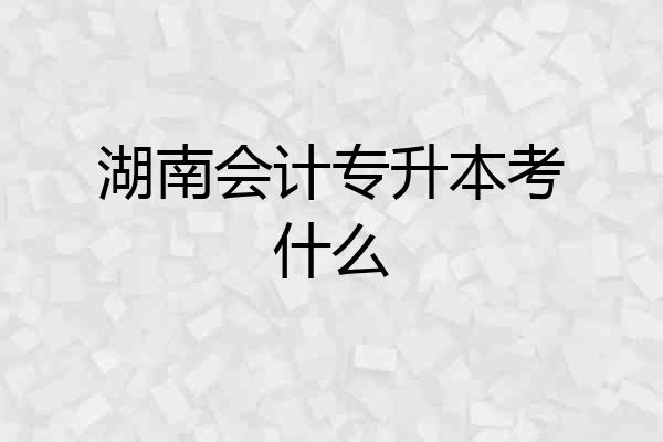 湖南会计专升本考什么