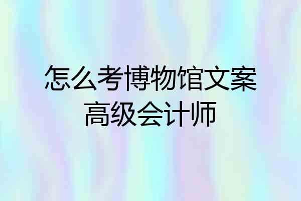 怎么考博物馆文案高级会计师